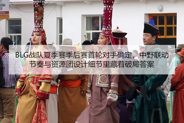 BLG战队夏季赛季后赛首轮对手确定，中野联动节奏与资源团设计细节里藏着破局答案